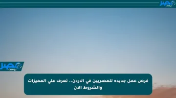 فرص عمل جديدة للمصريين في الأردن.. تعرف على المميزات والشروط الآن